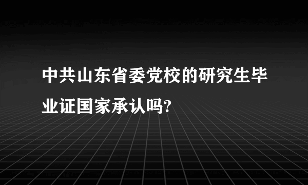 中共山东省委党校的研究生毕业证国家承认吗?