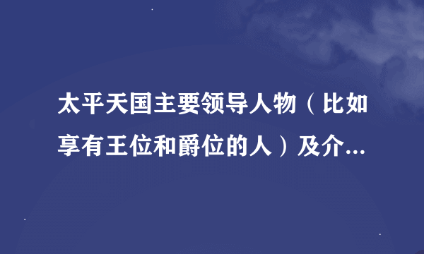 太平天国主要领导人物（比如享有王位和爵位的人）及介绍和评价及作用，越详细也好，谢谢。