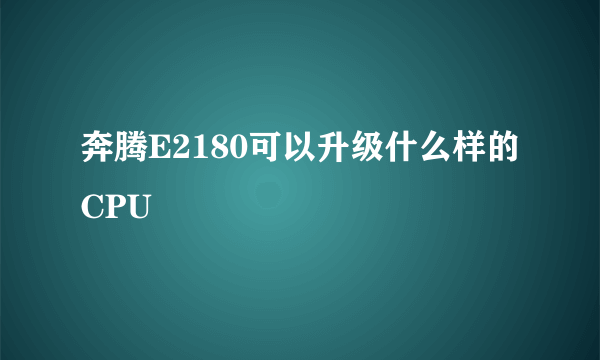 奔腾E2180可以升级什么样的CPU