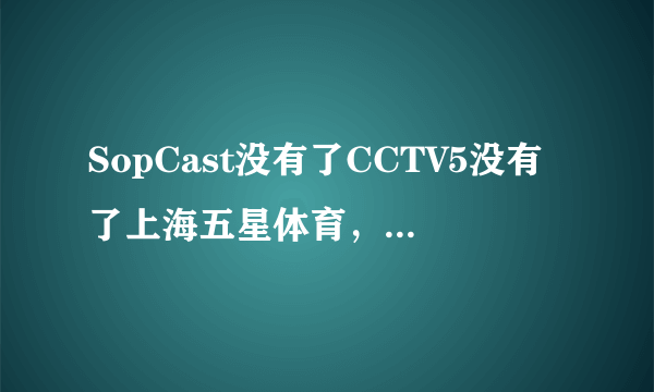 SopCast没有了CCTV5没有了上海五星体育，怎么办啊？