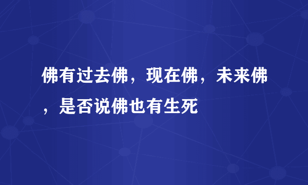 佛有过去佛，现在佛，未来佛，是否说佛也有生死