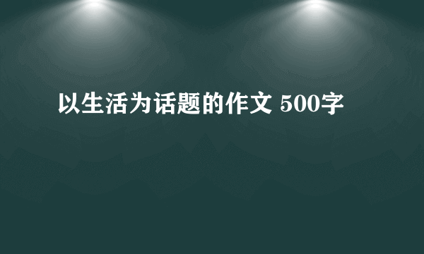 以生活为话题的作文 500字