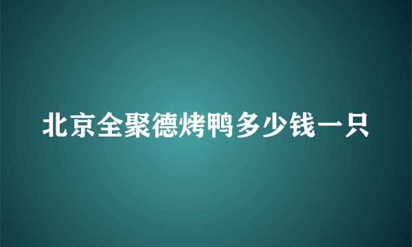 北京全聚德烤鸭多少钱一只