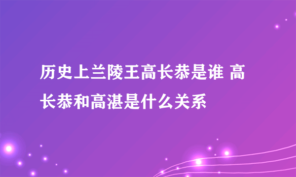 历史上兰陵王高长恭是谁 高长恭和高湛是什么关系