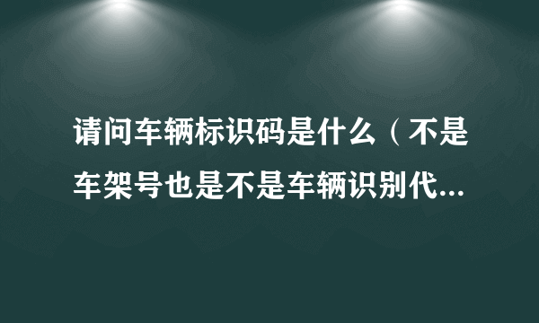 请问车辆标识码是什么（不是车架号也是不是车辆识别代码）？在哪里看？请懂的来，不懂的就不要回答了