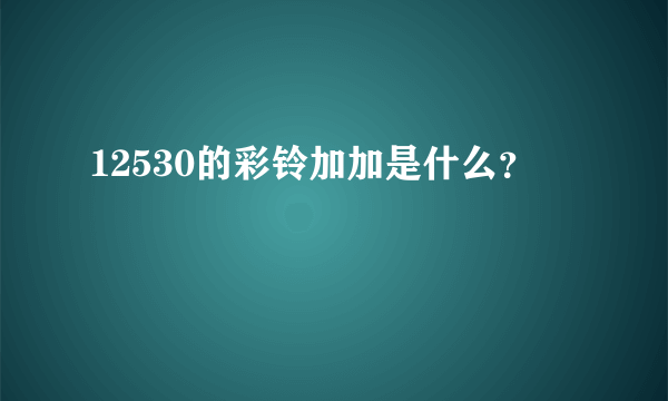 12530的彩铃加加是什么？