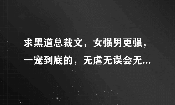 求黑道总裁文，女强男更强，一宠到底的，无虐无误会无小三，身心都干净的，女主不是小白，要美聪明万能的