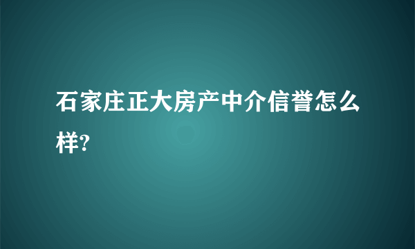 石家庄正大房产中介信誉怎么样?