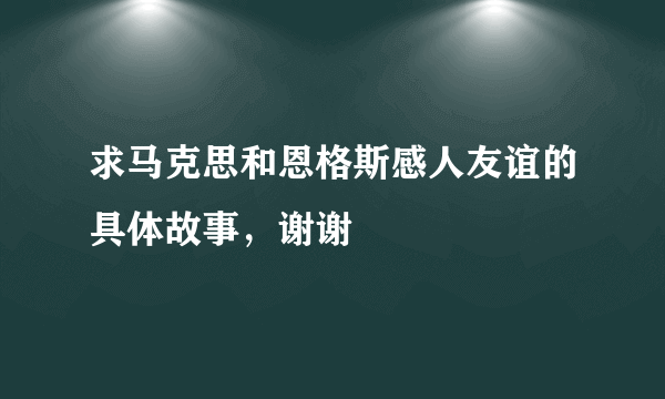 求马克思和恩格斯感人友谊的具体故事，谢谢