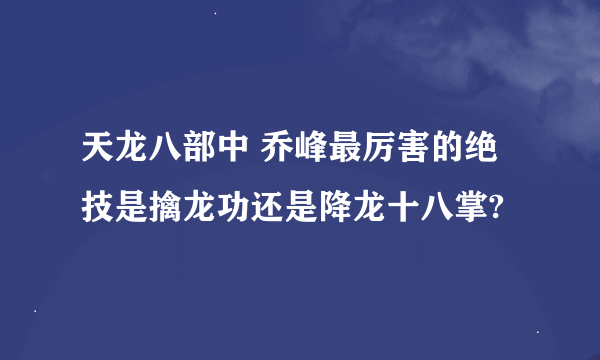 天龙八部中 乔峰最厉害的绝技是擒龙功还是降龙十八掌?