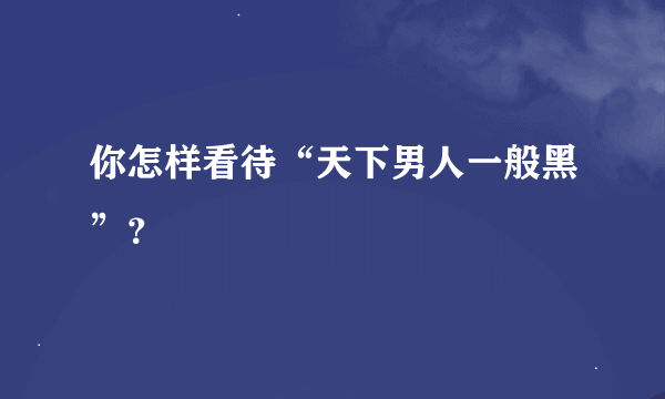 你怎样看待“天下男人一般黑”？