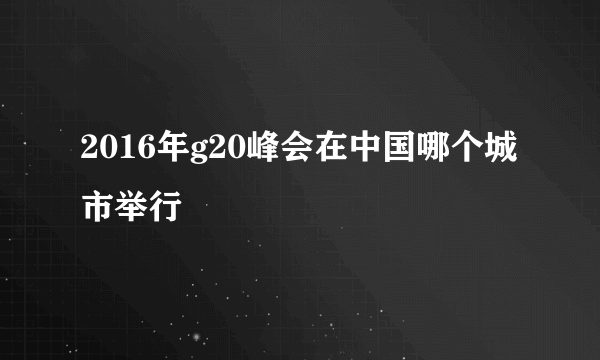 2016年g20峰会在中国哪个城市举行