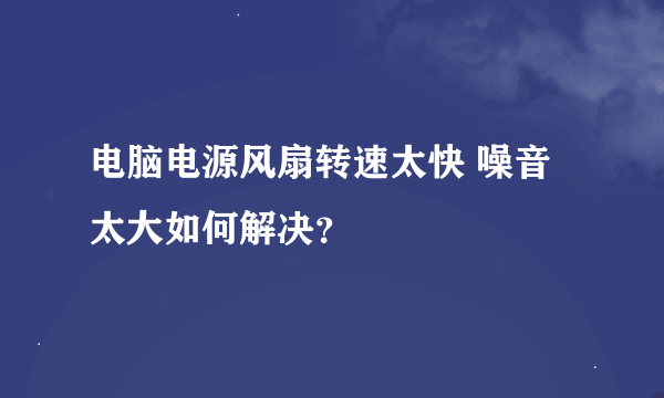 电脑电源风扇转速太快 噪音太大如何解决？