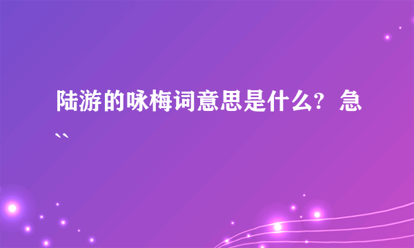 陆游的咏梅词意思是什么?  急``