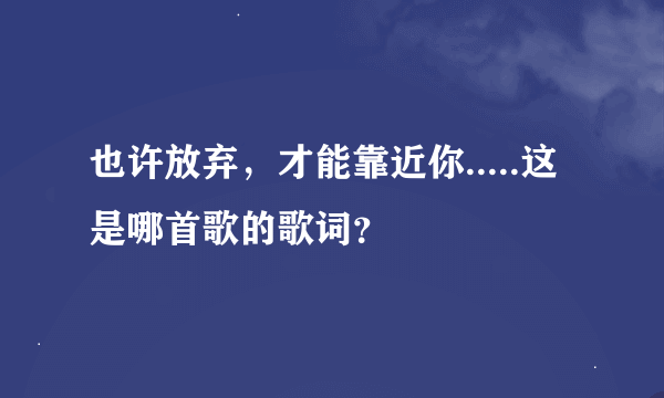 也许放弃，才能靠近你.....这是哪首歌的歌词？