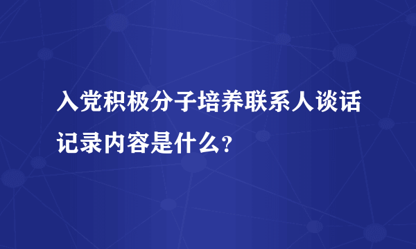 入党积极分子培养联系人谈话记录内容是什么？