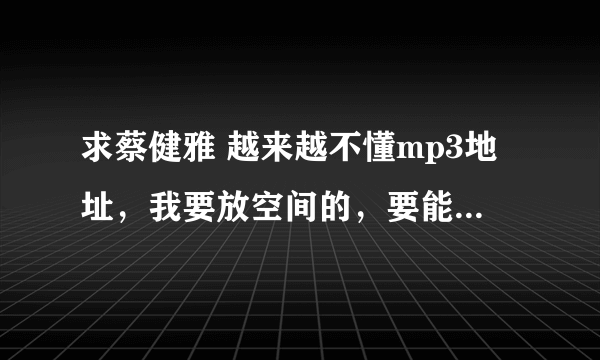 求蔡健雅 越来越不懂mp3地址，我要放空间的，要能用的。。。