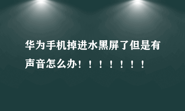 华为手机掉进水黑屏了但是有声音怎么办！！！！！！！