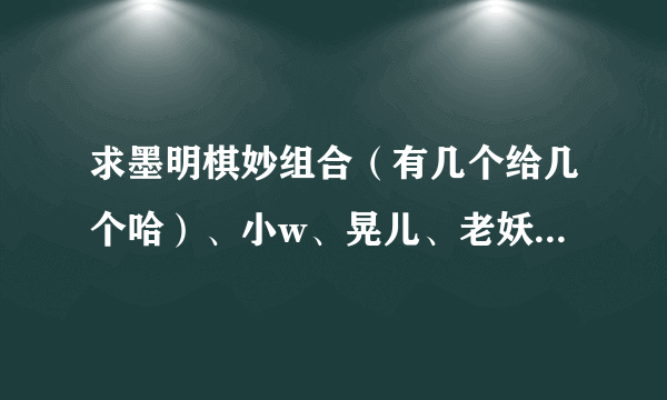 求墨明棋妙组合（有几个给几个哈）、小w、晃儿、老妖、河图的资料~~要有照片~~