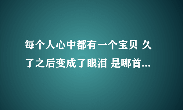 每个人心中都有一个宝贝 久了之后变成了眼泪 是哪首歌的歌词里面的啊？