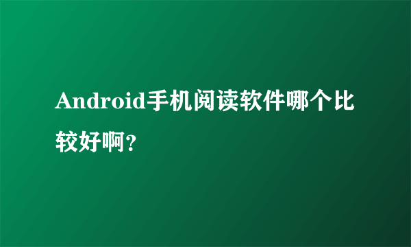 Android手机阅读软件哪个比较好啊？