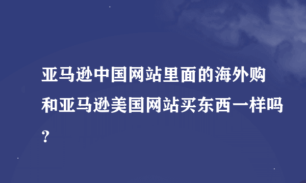 亚马逊中国网站里面的海外购和亚马逊美国网站买东西一样吗？