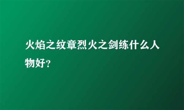 火焰之纹章烈火之剑练什么人物好？