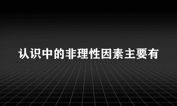 认识中的非理性因素主要有