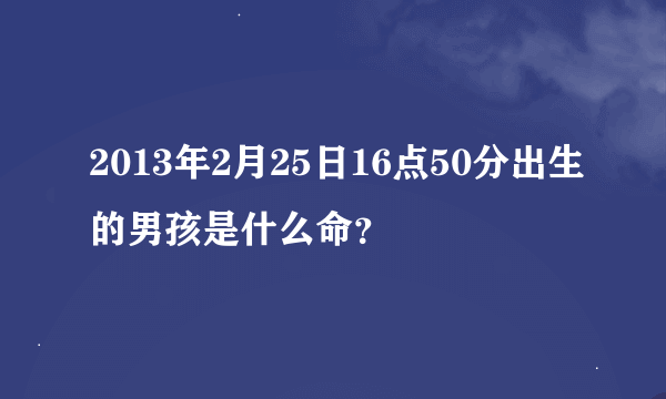 2013年2月25日16点50分出生的男孩是什么命？