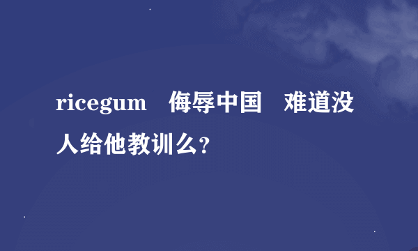 ricegum   侮辱中国   难道没人给他教训么？