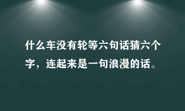 什么车没有轮等六句话猜六个字，连起来是一句浪漫的话。