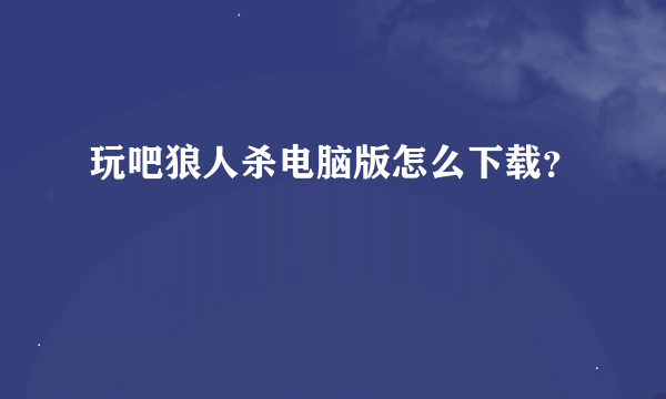 玩吧狼人杀电脑版怎么下载？