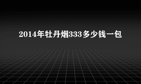 2014年牡丹烟333多少钱一包