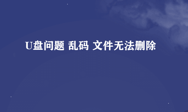 U盘问题 乱码 文件无法删除