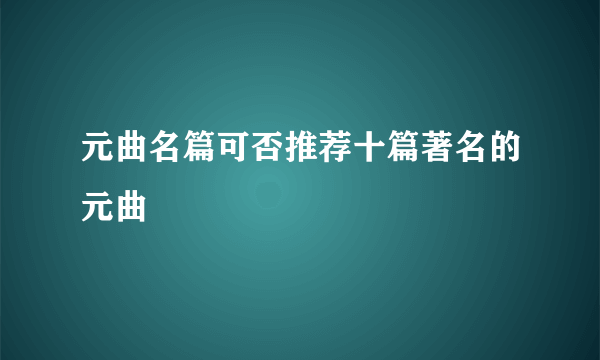 元曲名篇可否推荐十篇著名的元曲