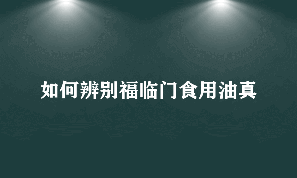 如何辨别福临门食用油真