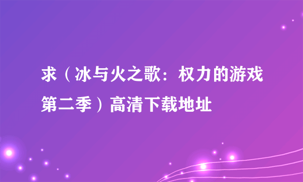 求（冰与火之歌：权力的游戏第二季）高清下载地址