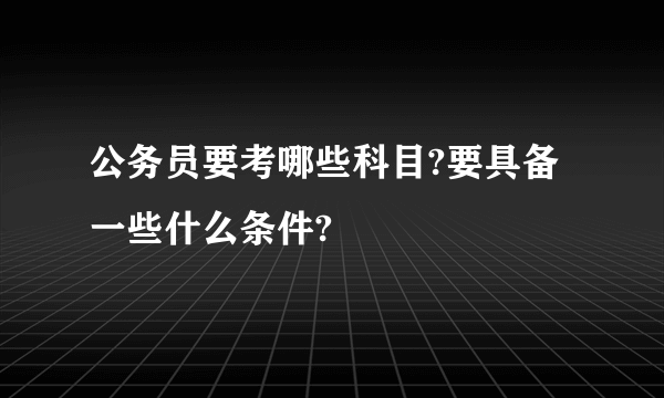 公务员要考哪些科目?要具备一些什么条件?