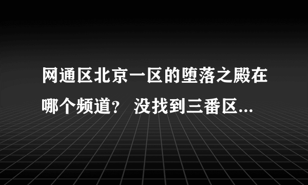 网通区北京一区的堕落之殿在哪个频道？ 没找到三番区街道， 或者哪个频道玩这个的人多一点？