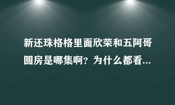 新还珠格格里面欣荣和五阿哥圆房是哪集啊？为什么都看不到。可是那为什么网上都有剧照呢。