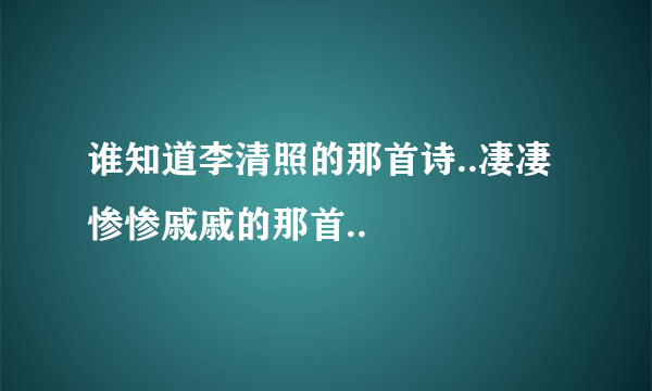 谁知道李清照的那首诗..凄凄惨惨戚戚的那首..