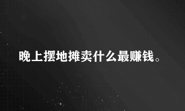 晚上摆地摊卖什么最赚钱。