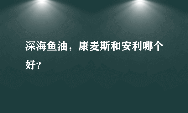 深海鱼油，康麦斯和安利哪个好？