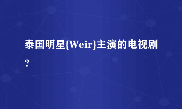 泰国明星{Weir}主演的电视剧？