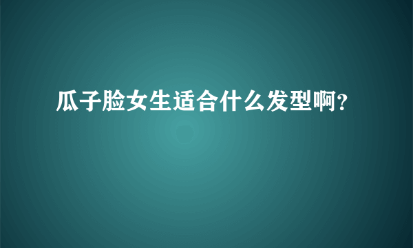 瓜子脸女生适合什么发型啊？