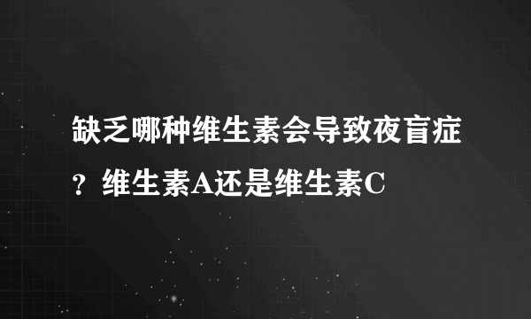 缺乏哪种维生素会导致夜盲症？维生素A还是维生素C