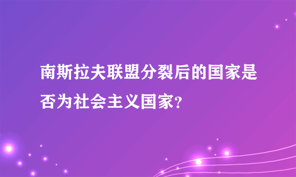 南斯拉夫联盟分裂后的国家是否为社会主义国家？