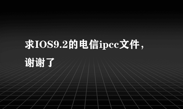 求IOS9.2的电信ipcc文件， 谢谢了