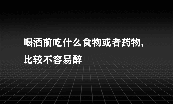 喝酒前吃什么食物或者药物,比较不容易醉