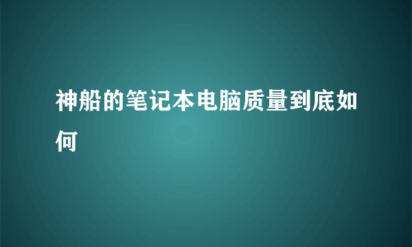 神船的笔记本电脑质量到底如何